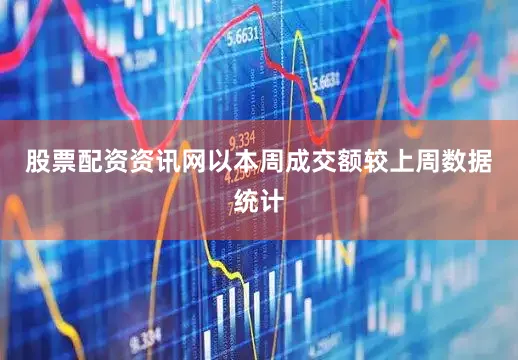 股票配资资讯网以本周成交额较上周数据统计