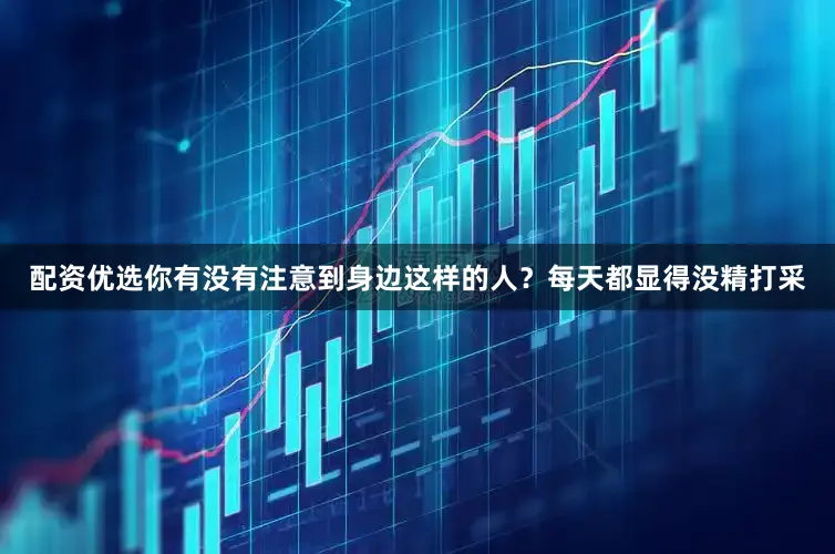 配资优选你有没有注意到身边这样的人？每天都显得没精打采