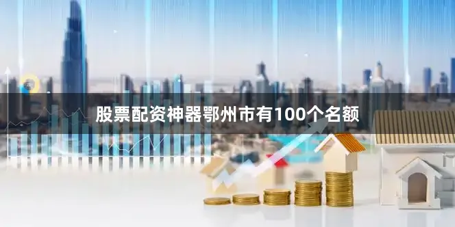 股票配资神器鄂州市有100个名额