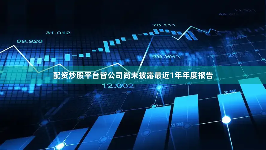配资炒股平台皆公司尚未披露最近1年年度报告