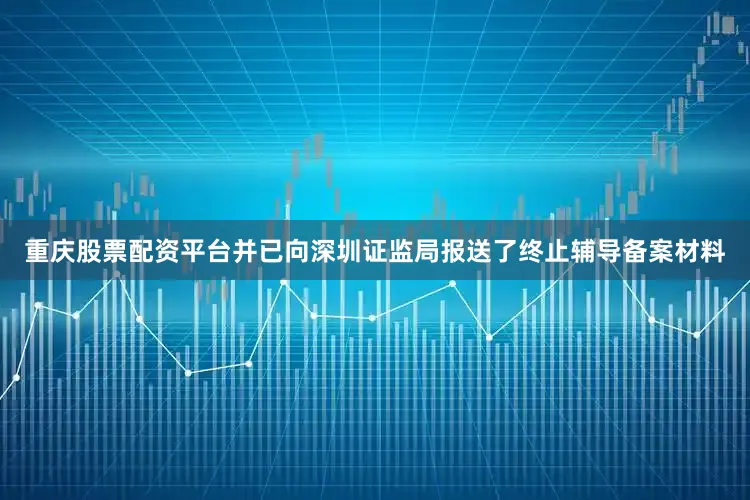 重庆股票配资平台并已向深圳证监局报送了终止辅导备案材料