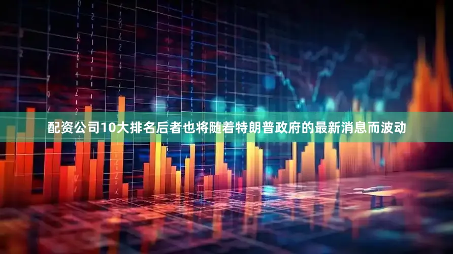 配资公司10大排名后者也将随着特朗普政府的最新消息而波动
