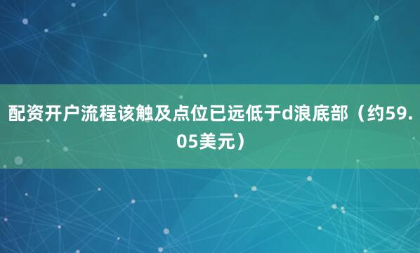 配资开户流程该触及点位已远低于d浪底部（约59.05美元）