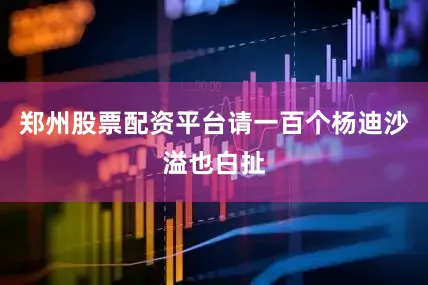 郑州股票配资平台请一百个杨迪沙溢也白扯