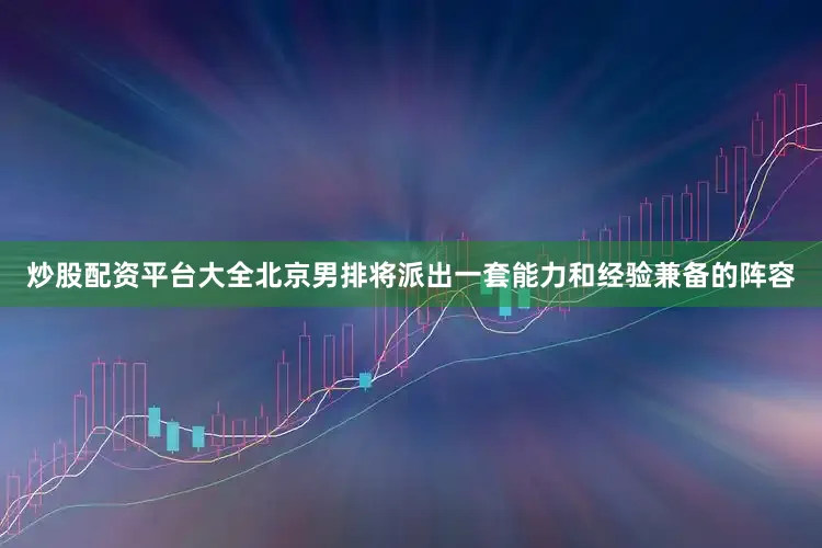 炒股配资平台大全北京男排将派出一套能力和经验兼备的阵容