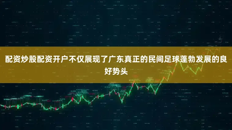 配资炒股配资开户不仅展现了广东真正的民间足球蓬勃发展的良好势头