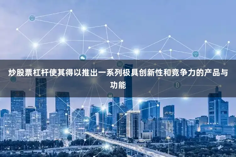 炒股票杠杆使其得以推出一系列极具创新性和竞争力的产品与功能