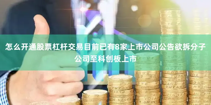 怎么开通股票杠杆交易目前已有8家上市公司公告欲拆分子公司至科创板上市