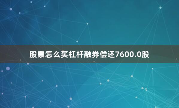 股票怎么买杠杆融券偿还7600.0股