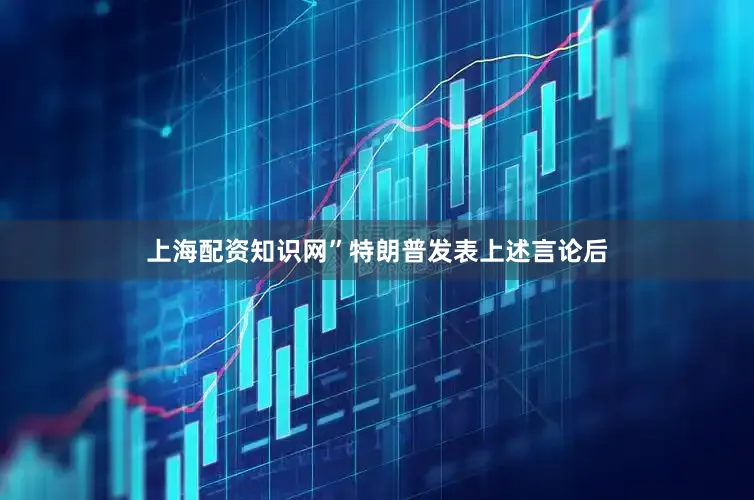上海配资知识网”　　特朗普发表上述言论后
