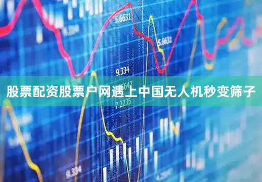 股票配资股票户网遇上中国无人机秒变筛子