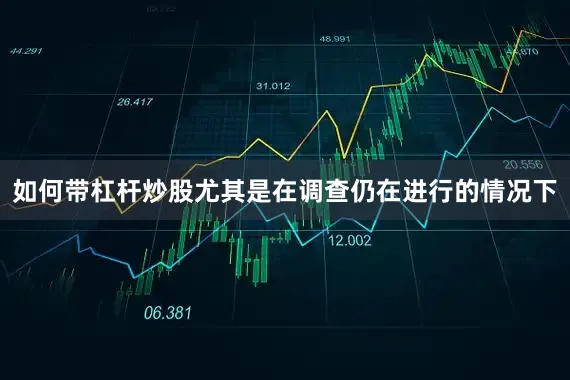 如何带杠杆炒股尤其是在调查仍在进行的情况下