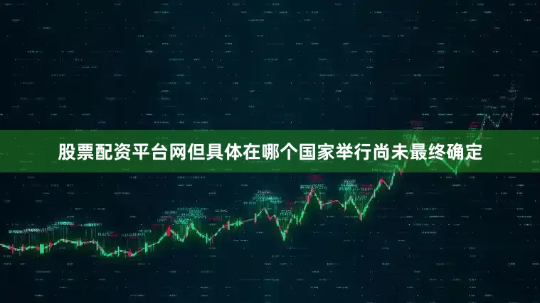 股票配资平台网但具体在哪个国家举行尚未最终确定