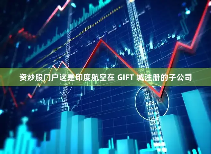 资炒股门户这是印度航空在 GIFT 城注册的子公司