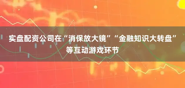 实盘配资公司在“消保放大镜”“金融知识大转盘”等互动游戏环节