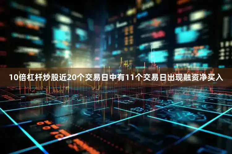 10倍杠杆炒股近20个交易日中有11个交易日出现融资净买入