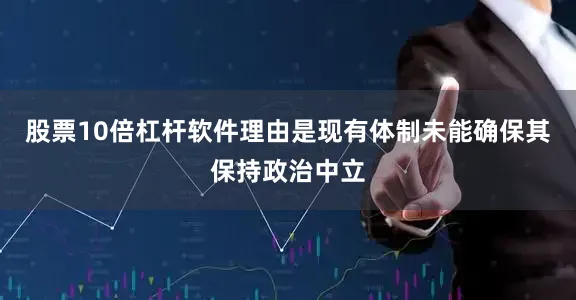 股票10倍杠杆软件理由是现有体制未能确保其保持政治中立