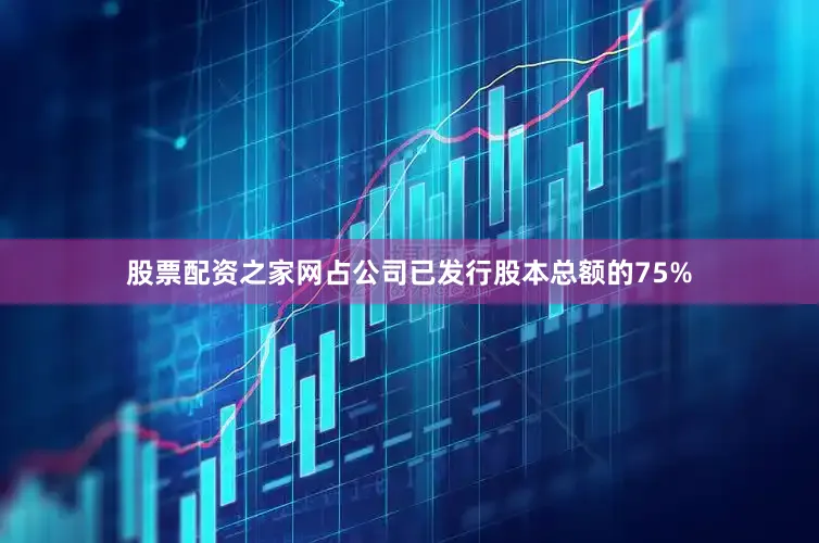 股票配资之家网占公司已发行股本总额的75%