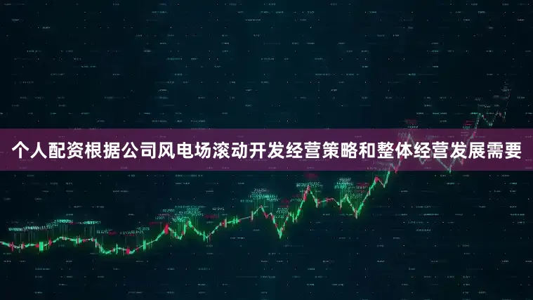 个人配资根据公司风电场滚动开发经营策略和整体经营发展需要